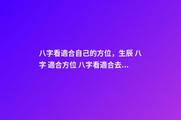 八字看適合自己的方位，生辰 八字 適合方位 八字看適合去哪個方位發(fā)展-第1張-觀點(diǎn)-玄機(jī)派